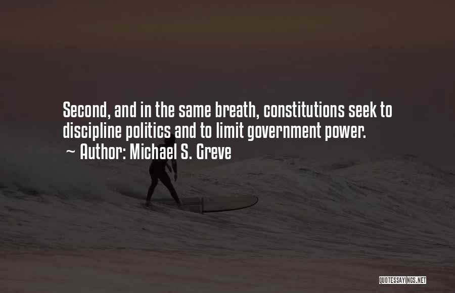 Michael S. Greve Quotes: Second, And In The Same Breath, Constitutions Seek To Discipline Politics And To Limit Government Power.
