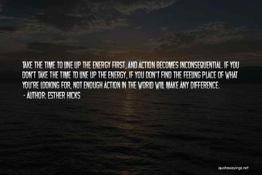 Esther Hicks Quotes: Take The Time To Line Up The Energy First, And Action Becomes Inconsequential. If You Don't Take The Time To