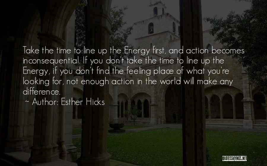 Esther Hicks Quotes: Take The Time To Line Up The Energy First, And Action Becomes Inconsequential. If You Don't Take The Time To