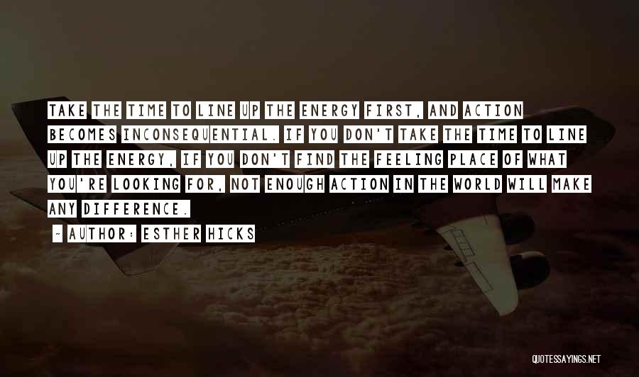 Esther Hicks Quotes: Take The Time To Line Up The Energy First, And Action Becomes Inconsequential. If You Don't Take The Time To