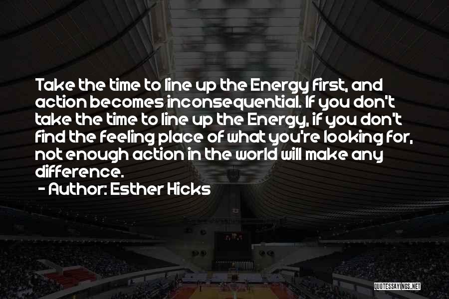 Esther Hicks Quotes: Take The Time To Line Up The Energy First, And Action Becomes Inconsequential. If You Don't Take The Time To