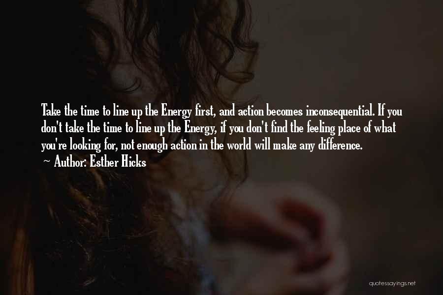 Esther Hicks Quotes: Take The Time To Line Up The Energy First, And Action Becomes Inconsequential. If You Don't Take The Time To