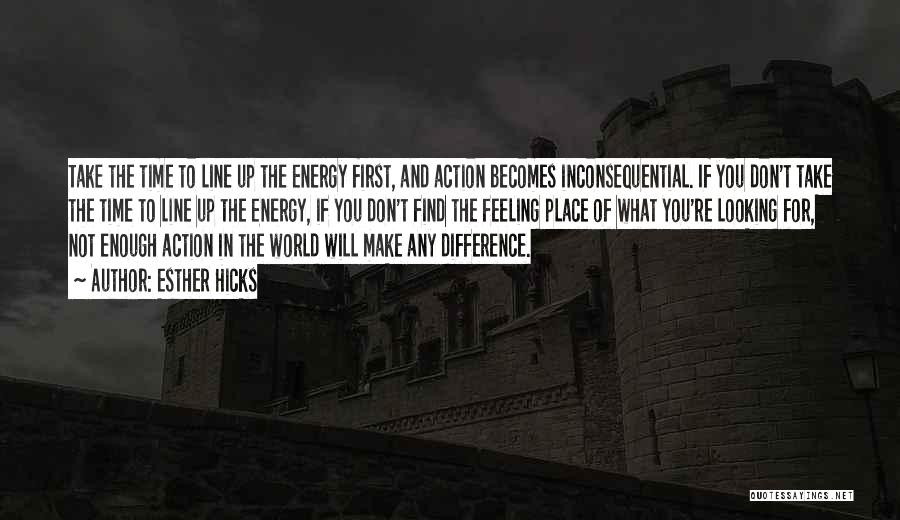 Esther Hicks Quotes: Take The Time To Line Up The Energy First, And Action Becomes Inconsequential. If You Don't Take The Time To