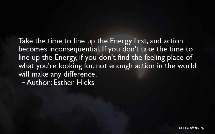 Esther Hicks Quotes: Take The Time To Line Up The Energy First, And Action Becomes Inconsequential. If You Don't Take The Time To
