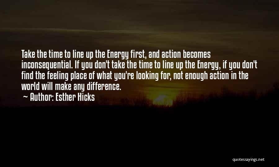 Esther Hicks Quotes: Take The Time To Line Up The Energy First, And Action Becomes Inconsequential. If You Don't Take The Time To