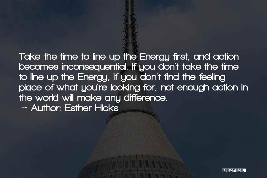 Esther Hicks Quotes: Take The Time To Line Up The Energy First, And Action Becomes Inconsequential. If You Don't Take The Time To