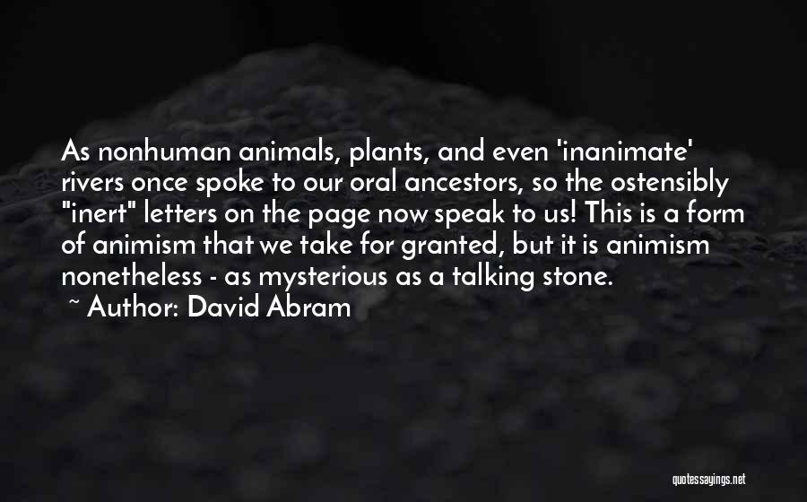 David Abram Quotes: As Nonhuman Animals, Plants, And Even 'inanimate' Rivers Once Spoke To Our Oral Ancestors, So The Ostensibly Inert Letters On
