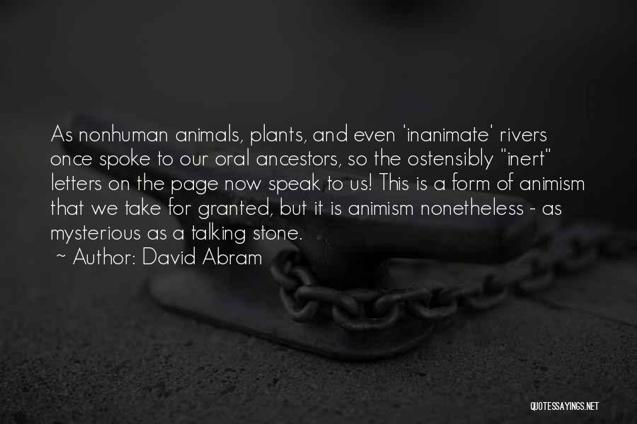 David Abram Quotes: As Nonhuman Animals, Plants, And Even 'inanimate' Rivers Once Spoke To Our Oral Ancestors, So The Ostensibly Inert Letters On