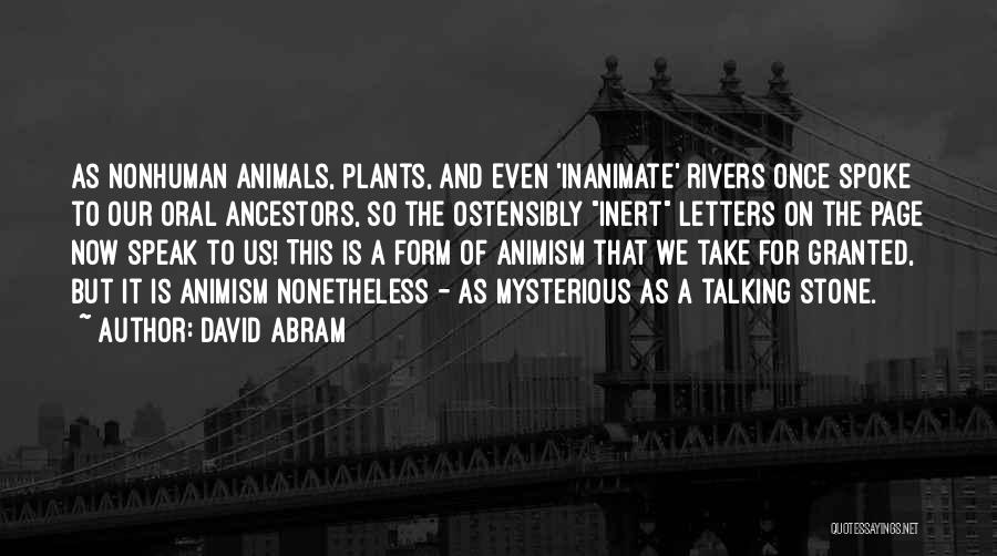 David Abram Quotes: As Nonhuman Animals, Plants, And Even 'inanimate' Rivers Once Spoke To Our Oral Ancestors, So The Ostensibly Inert Letters On