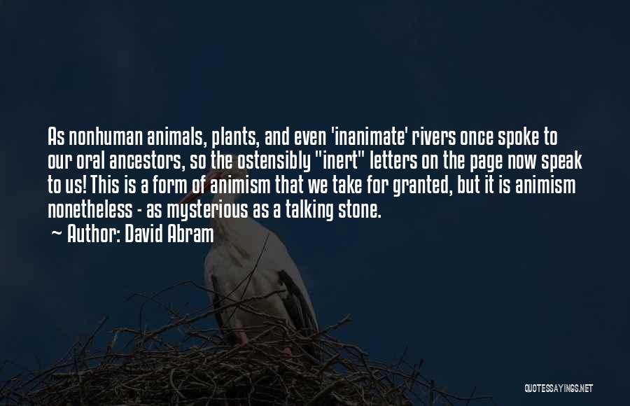 David Abram Quotes: As Nonhuman Animals, Plants, And Even 'inanimate' Rivers Once Spoke To Our Oral Ancestors, So The Ostensibly Inert Letters On