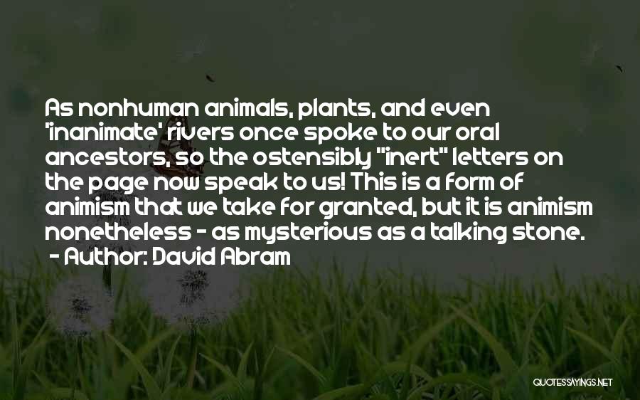 David Abram Quotes: As Nonhuman Animals, Plants, And Even 'inanimate' Rivers Once Spoke To Our Oral Ancestors, So The Ostensibly Inert Letters On