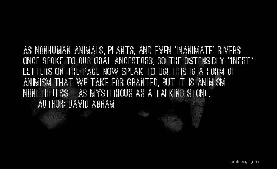David Abram Quotes: As Nonhuman Animals, Plants, And Even 'inanimate' Rivers Once Spoke To Our Oral Ancestors, So The Ostensibly Inert Letters On