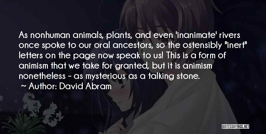 David Abram Quotes: As Nonhuman Animals, Plants, And Even 'inanimate' Rivers Once Spoke To Our Oral Ancestors, So The Ostensibly Inert Letters On