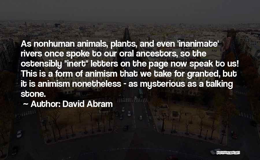 David Abram Quotes: As Nonhuman Animals, Plants, And Even 'inanimate' Rivers Once Spoke To Our Oral Ancestors, So The Ostensibly Inert Letters On