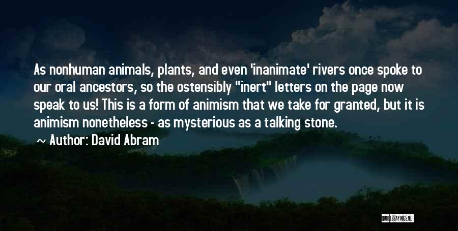David Abram Quotes: As Nonhuman Animals, Plants, And Even 'inanimate' Rivers Once Spoke To Our Oral Ancestors, So The Ostensibly Inert Letters On
