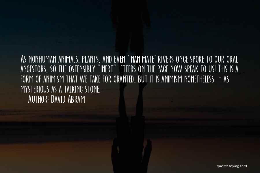 David Abram Quotes: As Nonhuman Animals, Plants, And Even 'inanimate' Rivers Once Spoke To Our Oral Ancestors, So The Ostensibly Inert Letters On