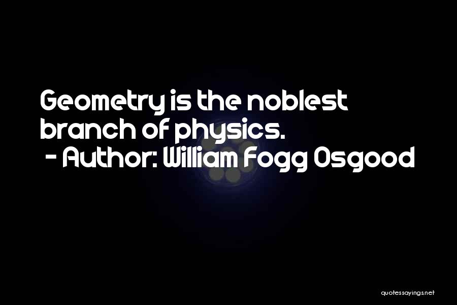 William Fogg Osgood Quotes: Geometry Is The Noblest Branch Of Physics.