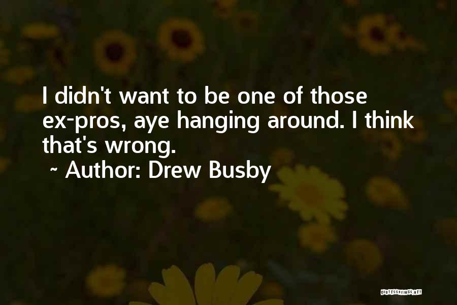 Drew Busby Quotes: I Didn't Want To Be One Of Those Ex-pros, Aye Hanging Around. I Think That's Wrong.