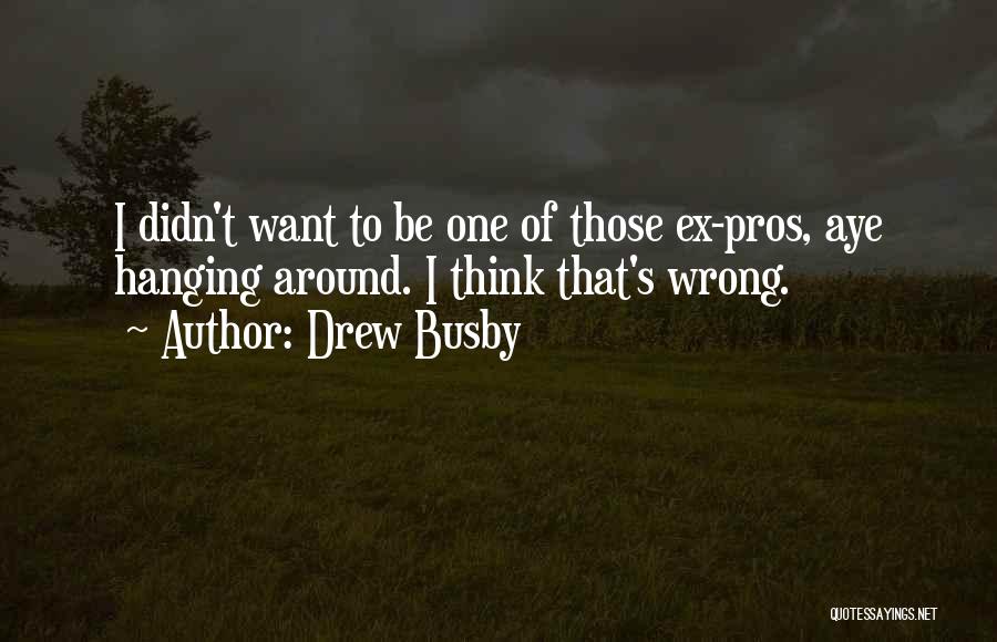 Drew Busby Quotes: I Didn't Want To Be One Of Those Ex-pros, Aye Hanging Around. I Think That's Wrong.