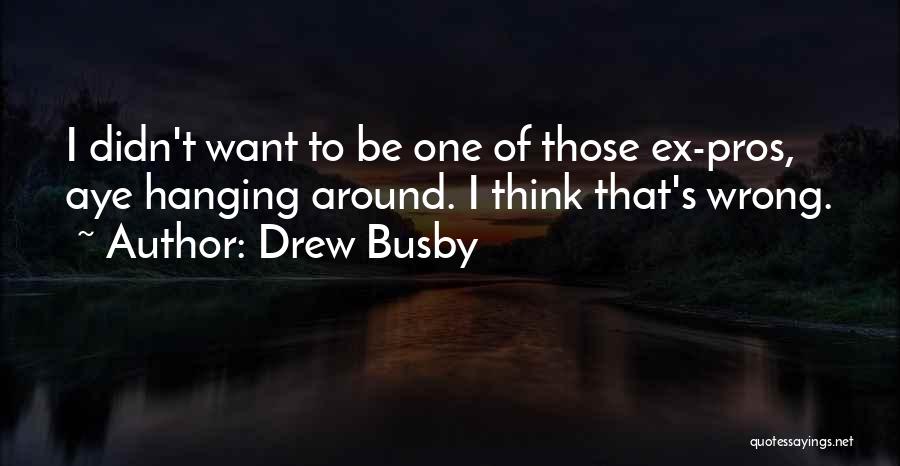 Drew Busby Quotes: I Didn't Want To Be One Of Those Ex-pros, Aye Hanging Around. I Think That's Wrong.