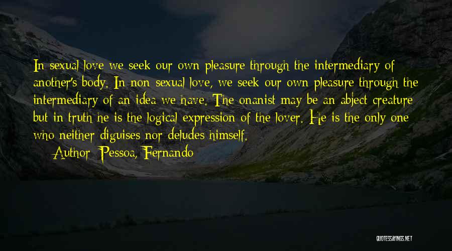 Pessoa, Fernando Quotes: In Sexual Love We Seek Our Own Pleasure Through The Intermediary Of Another's Body. In Non-sexual Love, We Seek Our