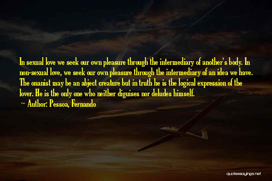 Pessoa, Fernando Quotes: In Sexual Love We Seek Our Own Pleasure Through The Intermediary Of Another's Body. In Non-sexual Love, We Seek Our