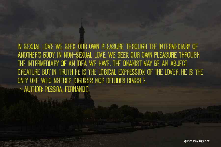 Pessoa, Fernando Quotes: In Sexual Love We Seek Our Own Pleasure Through The Intermediary Of Another's Body. In Non-sexual Love, We Seek Our