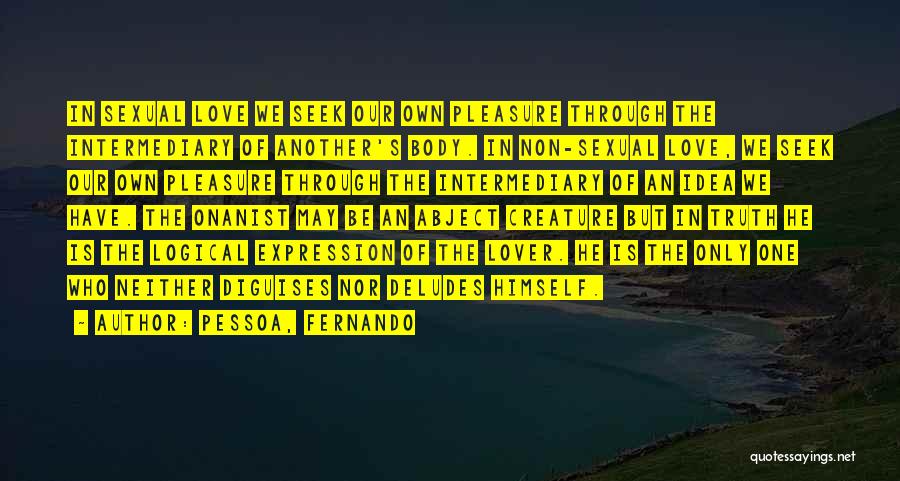 Pessoa, Fernando Quotes: In Sexual Love We Seek Our Own Pleasure Through The Intermediary Of Another's Body. In Non-sexual Love, We Seek Our