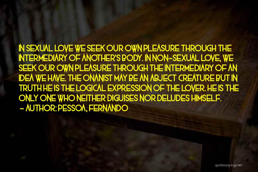 Pessoa, Fernando Quotes: In Sexual Love We Seek Our Own Pleasure Through The Intermediary Of Another's Body. In Non-sexual Love, We Seek Our