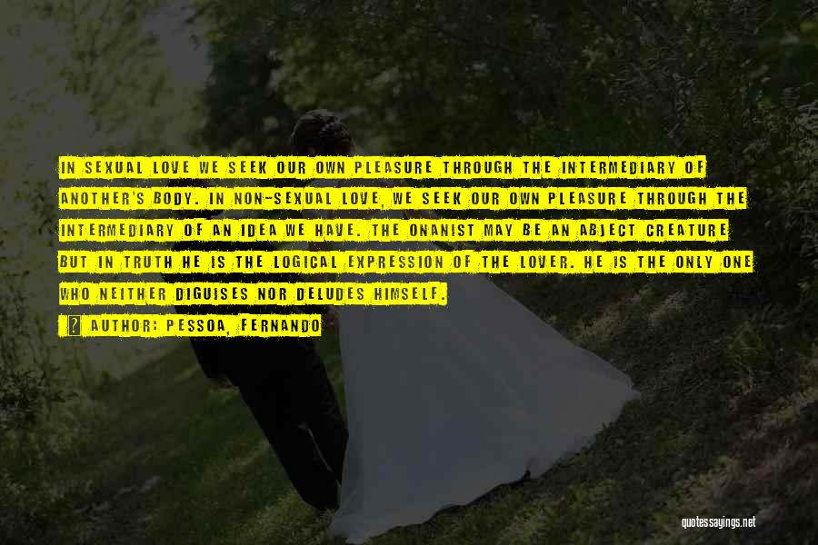 Pessoa, Fernando Quotes: In Sexual Love We Seek Our Own Pleasure Through The Intermediary Of Another's Body. In Non-sexual Love, We Seek Our