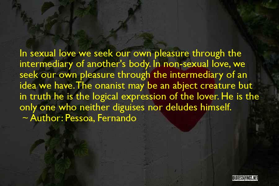 Pessoa, Fernando Quotes: In Sexual Love We Seek Our Own Pleasure Through The Intermediary Of Another's Body. In Non-sexual Love, We Seek Our