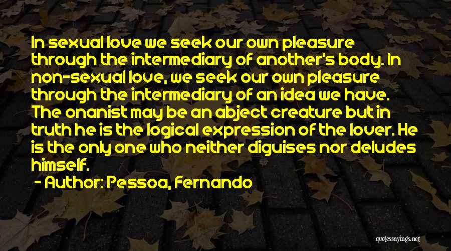 Pessoa, Fernando Quotes: In Sexual Love We Seek Our Own Pleasure Through The Intermediary Of Another's Body. In Non-sexual Love, We Seek Our
