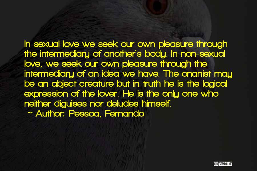 Pessoa, Fernando Quotes: In Sexual Love We Seek Our Own Pleasure Through The Intermediary Of Another's Body. In Non-sexual Love, We Seek Our