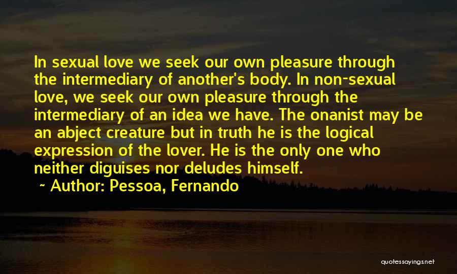 Pessoa, Fernando Quotes: In Sexual Love We Seek Our Own Pleasure Through The Intermediary Of Another's Body. In Non-sexual Love, We Seek Our
