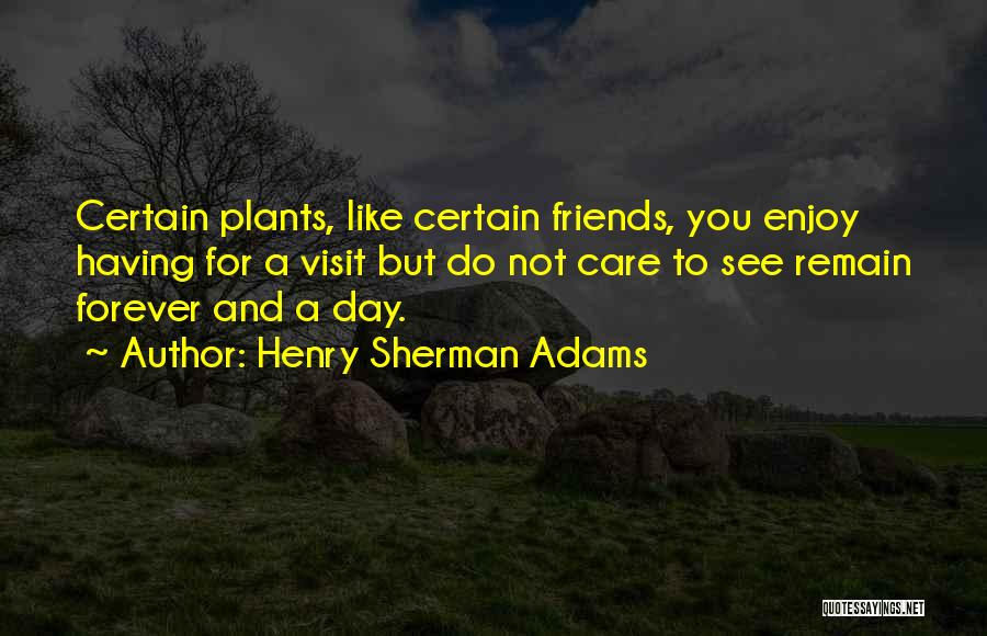 Henry Sherman Adams Quotes: Certain Plants, Like Certain Friends, You Enjoy Having For A Visit But Do Not Care To See Remain Forever And