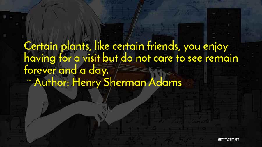 Henry Sherman Adams Quotes: Certain Plants, Like Certain Friends, You Enjoy Having For A Visit But Do Not Care To See Remain Forever And