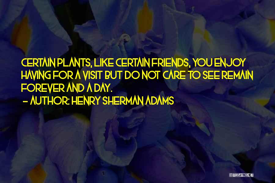 Henry Sherman Adams Quotes: Certain Plants, Like Certain Friends, You Enjoy Having For A Visit But Do Not Care To See Remain Forever And