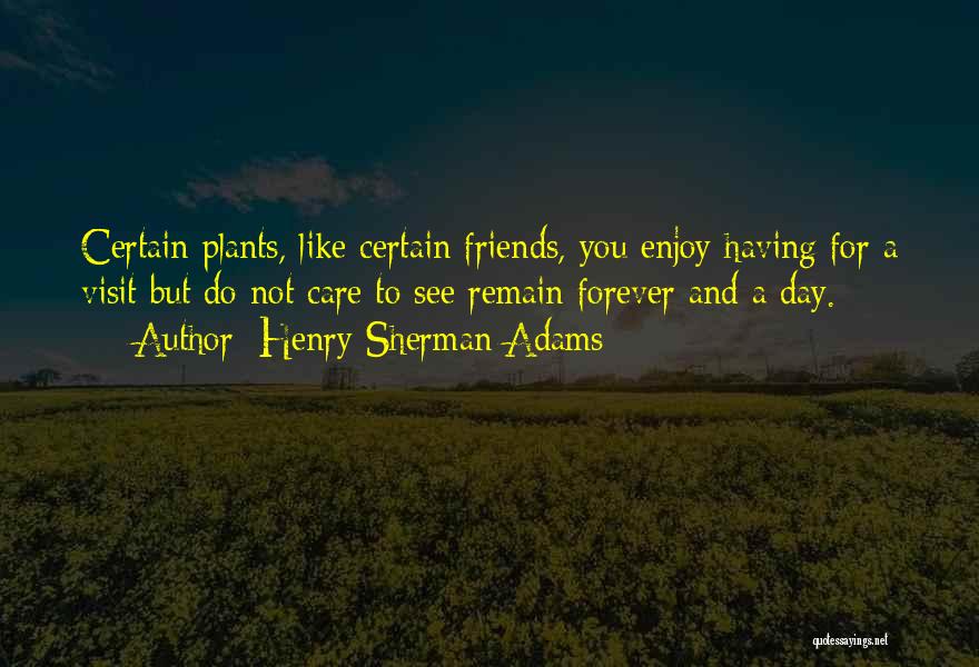 Henry Sherman Adams Quotes: Certain Plants, Like Certain Friends, You Enjoy Having For A Visit But Do Not Care To See Remain Forever And