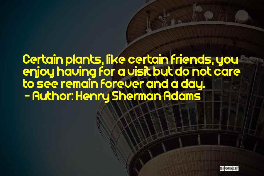 Henry Sherman Adams Quotes: Certain Plants, Like Certain Friends, You Enjoy Having For A Visit But Do Not Care To See Remain Forever And