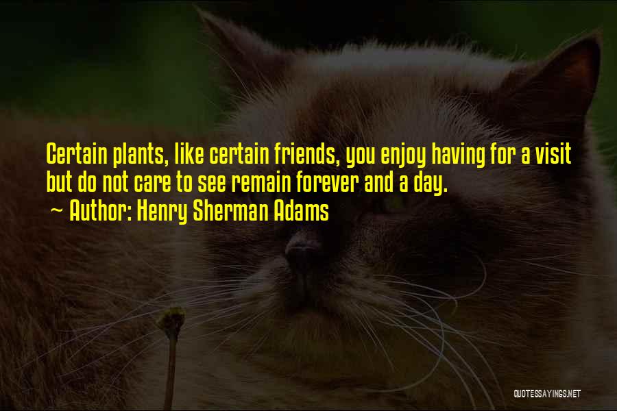 Henry Sherman Adams Quotes: Certain Plants, Like Certain Friends, You Enjoy Having For A Visit But Do Not Care To See Remain Forever And