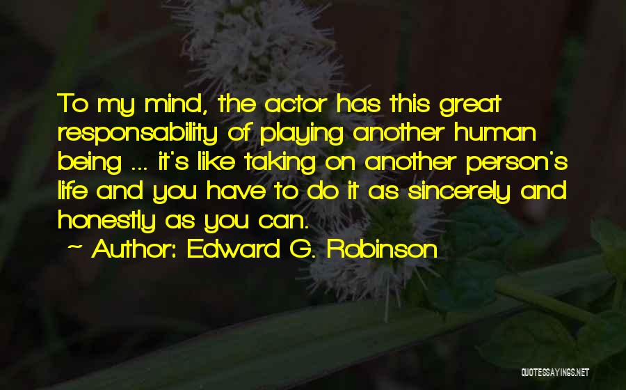 Edward G. Robinson Quotes: To My Mind, The Actor Has This Great Responsability Of Playing Another Human Being ... It's Like Taking On Another
