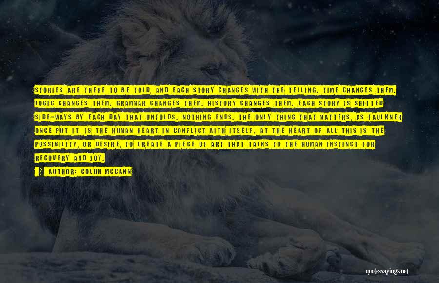 Colum McCann Quotes: Stories Are There To Be Told, And Each Story Changes With The Telling. Time Changes Them. Logic Changes Them. Grammar