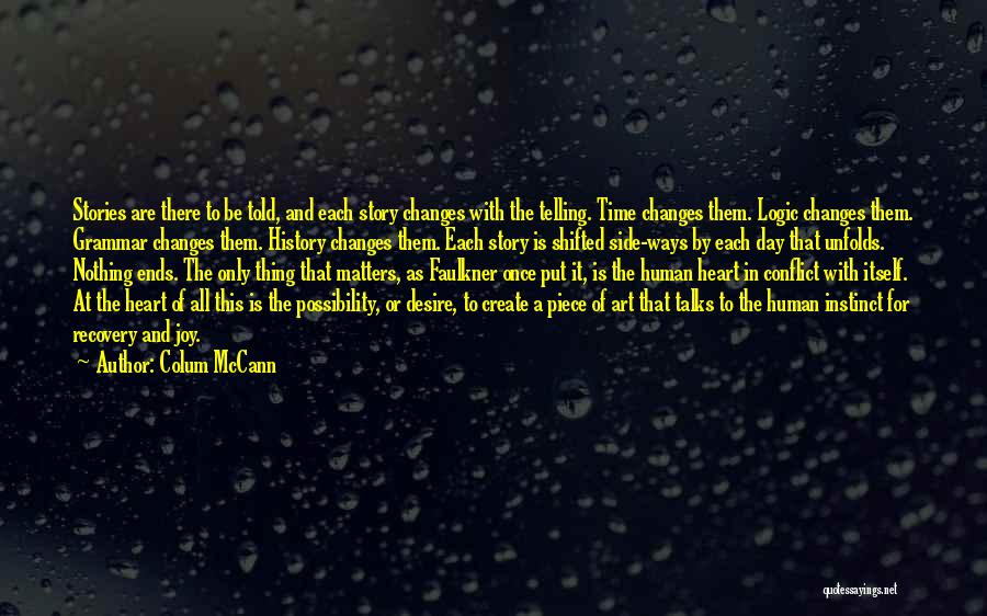 Colum McCann Quotes: Stories Are There To Be Told, And Each Story Changes With The Telling. Time Changes Them. Logic Changes Them. Grammar