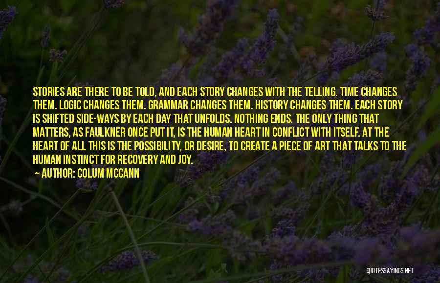 Colum McCann Quotes: Stories Are There To Be Told, And Each Story Changes With The Telling. Time Changes Them. Logic Changes Them. Grammar