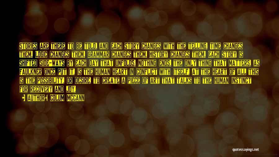 Colum McCann Quotes: Stories Are There To Be Told, And Each Story Changes With The Telling. Time Changes Them. Logic Changes Them. Grammar