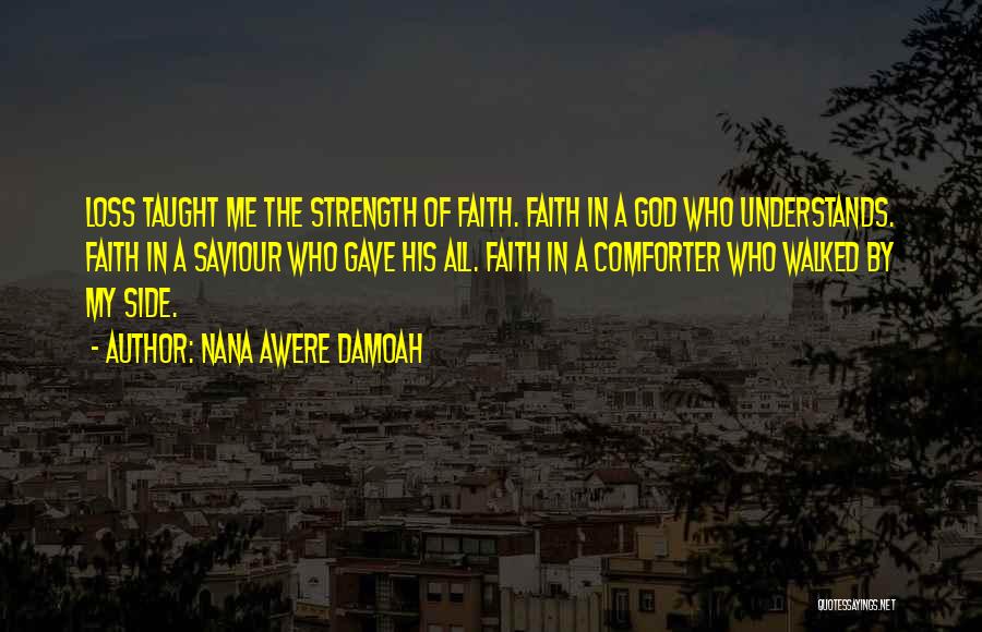 Nana Awere Damoah Quotes: Loss Taught Me The Strength Of Faith. Faith In A God Who Understands. Faith In A Saviour Who Gave His