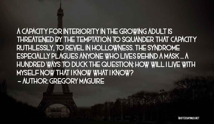 Gregory Maguire Quotes: A Capacity For Interiority In The Growing Adult Is Threatened By The Temptation To Squander That Capacity Ruthlessly, To Revel