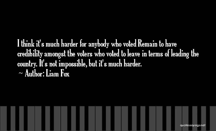 Liam Fox Quotes: I Think It's Much Harder For Anybody Who Voted Remain To Have Credibility Amongst The Voters Who Voted To Leave