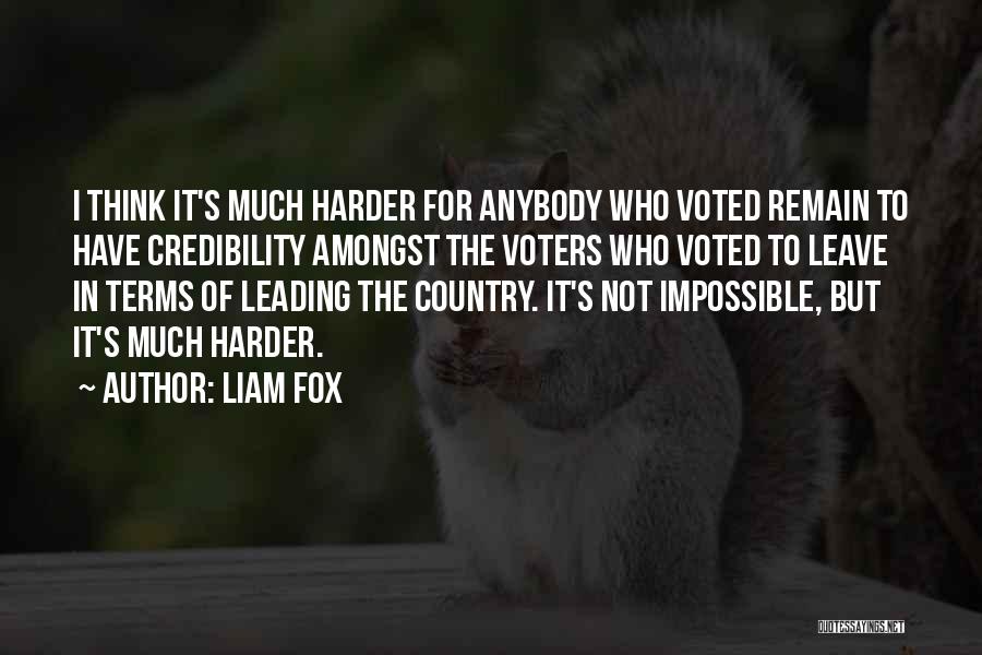 Liam Fox Quotes: I Think It's Much Harder For Anybody Who Voted Remain To Have Credibility Amongst The Voters Who Voted To Leave