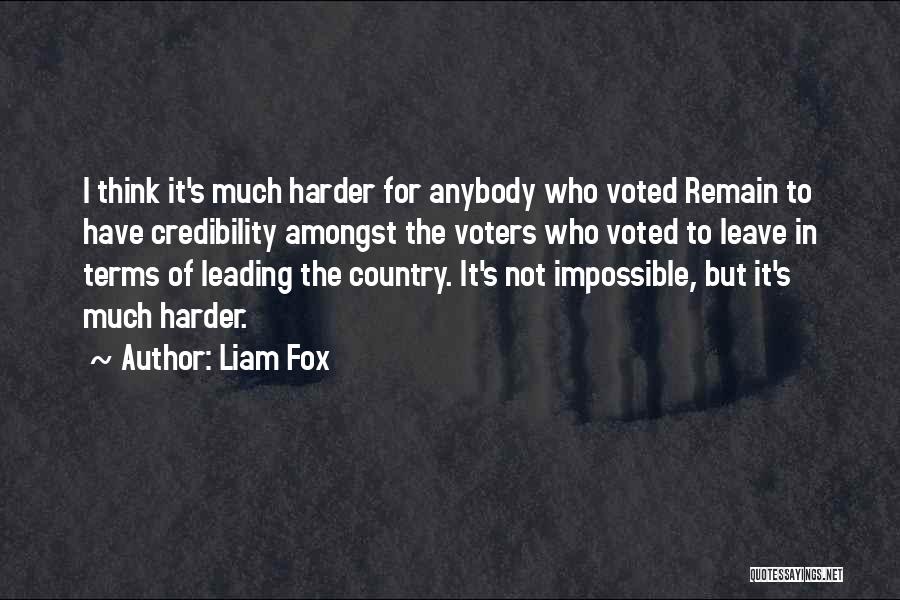 Liam Fox Quotes: I Think It's Much Harder For Anybody Who Voted Remain To Have Credibility Amongst The Voters Who Voted To Leave